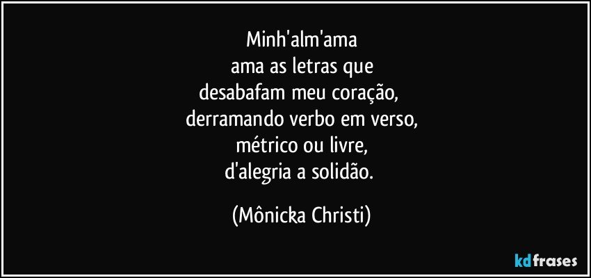 Minh'alm'ama
ama as letras que
desabafam meu coração, 
derramando verbo em verso,
métrico ou livre,
d'alegria a solidão. (Mônicka Christi)