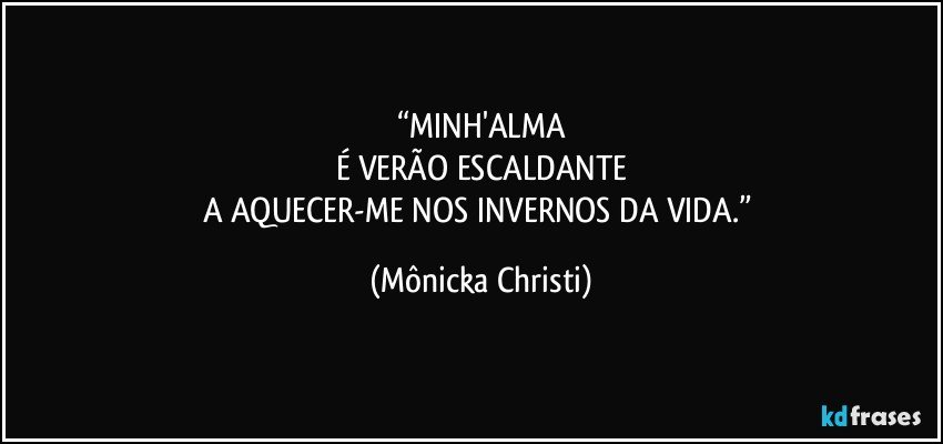 “MINH'ALMA
É VERÃO ESCALDANTE
A AQUECER-ME NOS INVERNOS DA VIDA.” (Mônicka Christi)