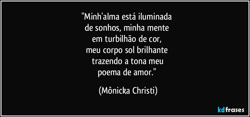 "Minh'alma está iluminada 
de sonhos, minha mente 
em turbilhão de cor,  
meu corpo sol brilhante 
 trazendo a tona meu 
poema de amor." (Mônicka Christi)