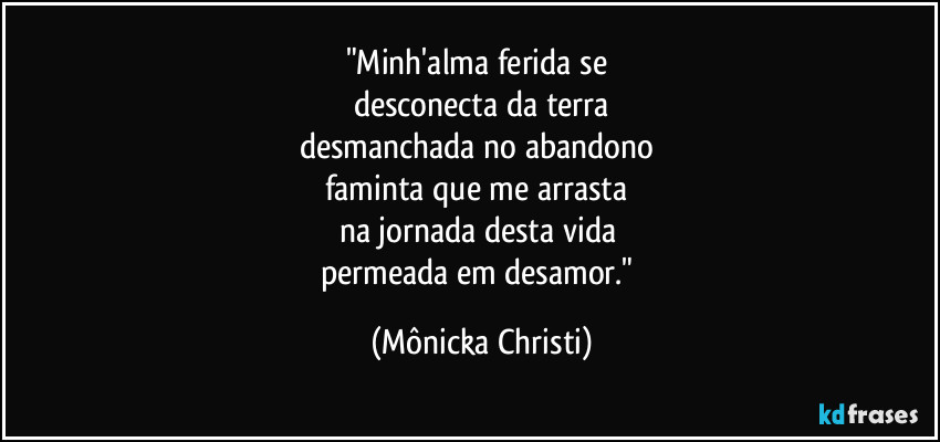 "Minh'alma ferida se 
desconecta da terra
desmanchada no abandono 
faminta que me arrasta 
na jornada desta vida 
permeada em desamor." (Mônicka Christi)