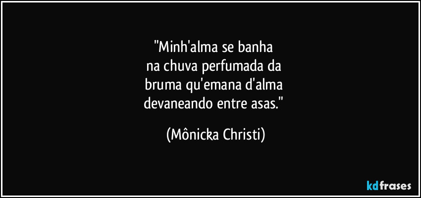 "Minh'alma se banha 
na chuva perfumada da 
bruma qu'emana d'alma 
devaneando entre asas." (Mônicka Christi)