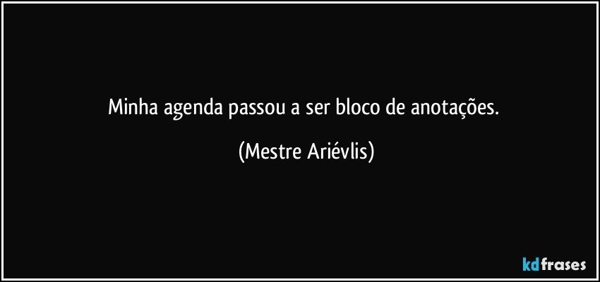 Minha agenda passou a ser bloco de anotações. (Mestre Ariévlis)