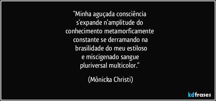 "Minha aguçada consciência 
s'expande n'amplitude do 
conhecimento metamorficamente 
constante se derramando na
 brasilidade do meu estiloso
 e miscigenado sangue 
pluriversal multicolor." (Mônicka Christi)