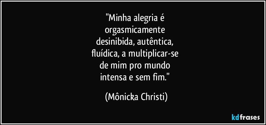 "Minha alegria é 
orgasmicamente 
desinibida, autêntica, 
fluídica, a multiplicar-se 
de mim pro mundo 
intensa e sem fim." (Mônicka Christi)