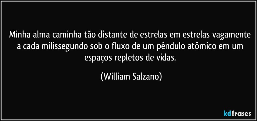 Minha alma caminha tão distante de estrelas em estrelas vagamente a cada milissegundo sob o fluxo de um pêndulo atômico em um espaços repletos de vidas. (William Salzano)