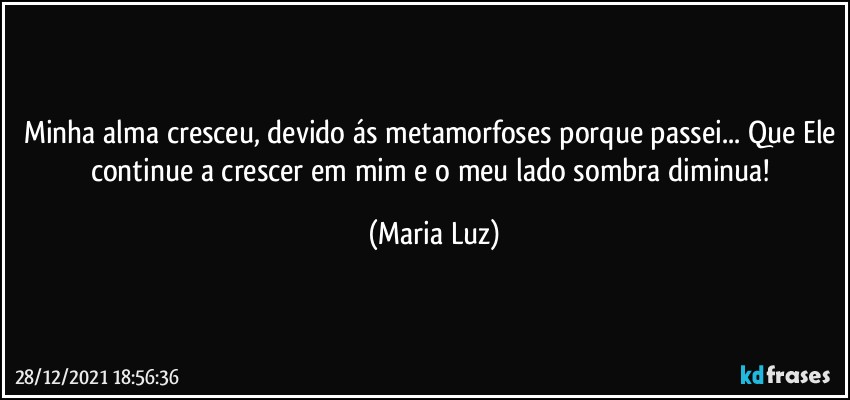 Minha alma cresceu, devido ás metamorfoses porque passei... Que Ele continue a crescer em mim e o meu lado sombra diminua! (Maria Luz)