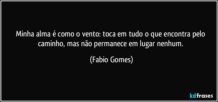 Minha alma é como o vento: toca em tudo o que encontra pelo caminho, mas não permanece em lugar nenhum. (Fabio Gomes)