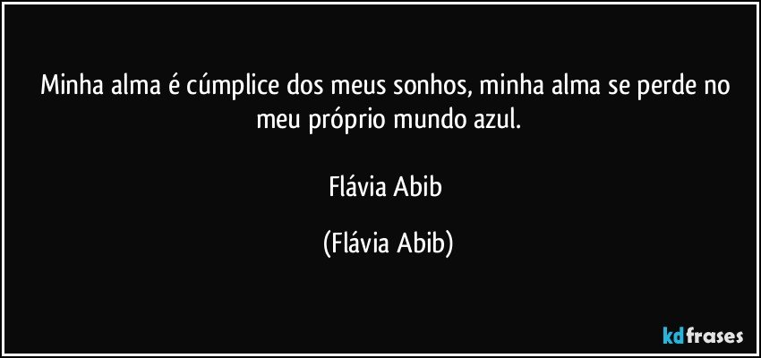 Minha alma é cúmplice dos meus sonhos, minha alma se perde no meu próprio mundo azul.

Flávia Abib (Flávia Abib)