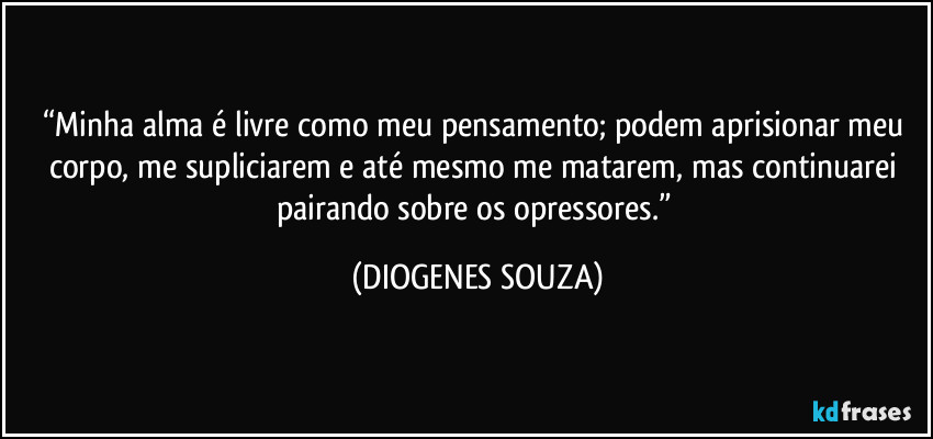 “Minha alma é livre como meu pensamento; podem aprisionar meu corpo, me supliciarem e até mesmo me matarem, mas continuarei pairando sobre os opressores.” (DIOGENES SOUZA)