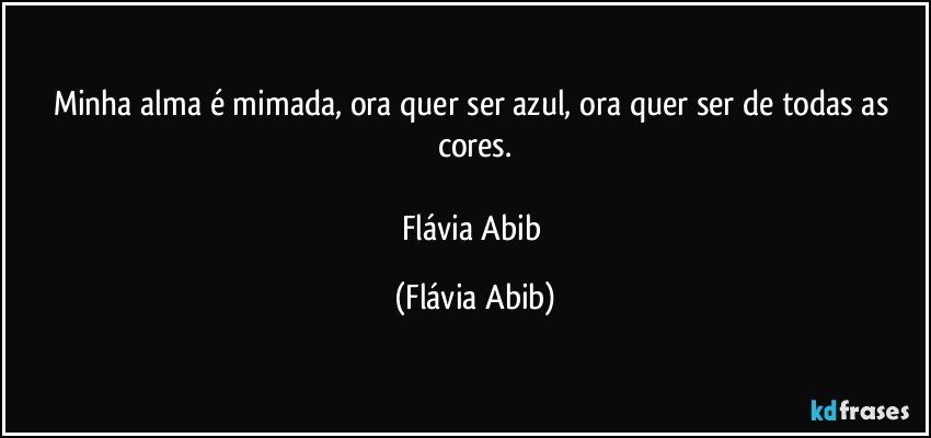 Minha alma é mimada, ora quer ser azul, ora quer ser de todas as cores.

Flávia Abib (Flávia Abib)