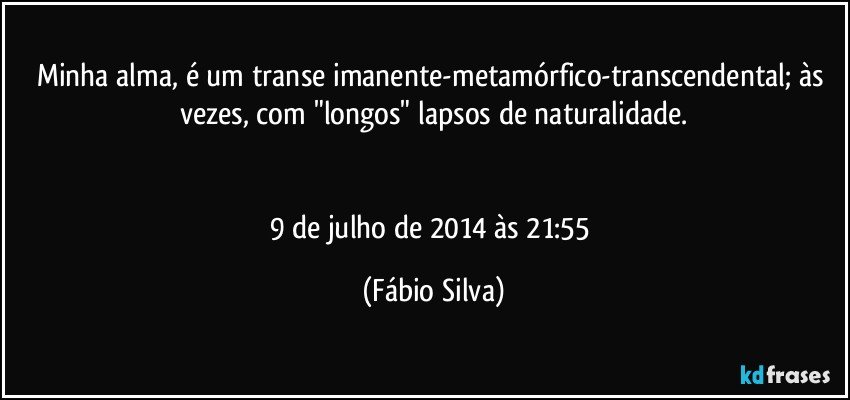 Minha alma, é um transe imanente-metamórfico-transcendental; às vezes, com "longos" lapsos de naturalidade.


9 de julho de 2014 às 21:55 (Fábio Silva)