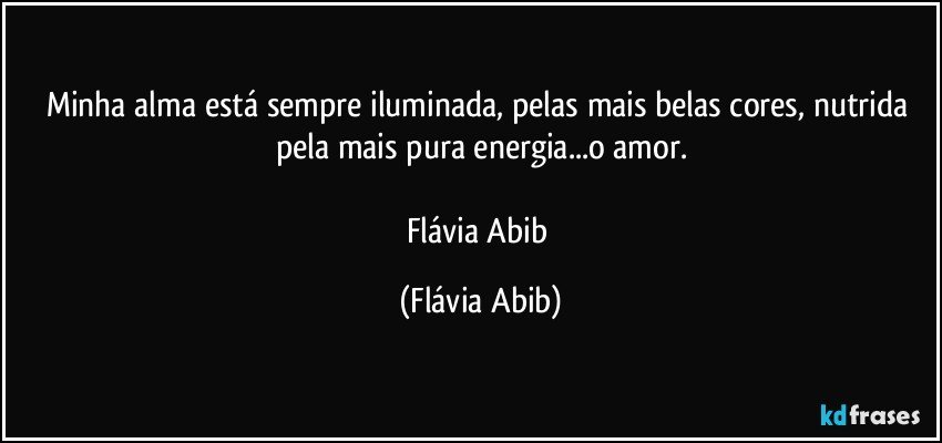 Minha alma está sempre iluminada, pelas mais belas cores, nutrida pela mais pura energia...o amor.

Flávia Abib (Flávia Abib)