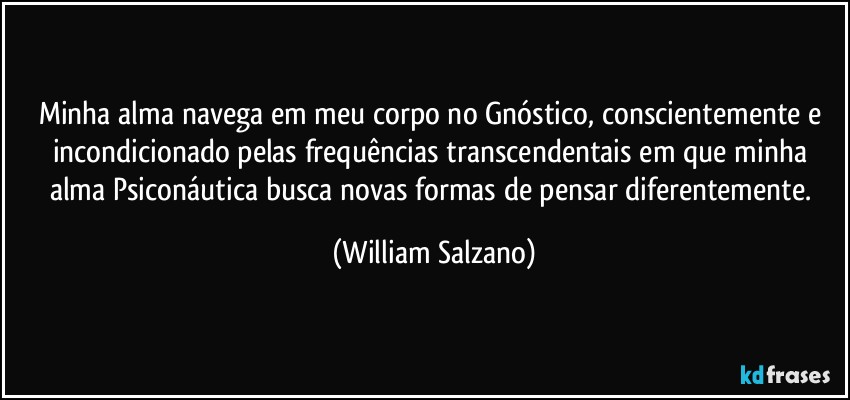 Minha alma navega em meu corpo no Gnóstico, conscientemente e incondicionado pelas frequências transcendentais em que minha alma Psiconáutica busca novas formas de pensar diferentemente. (William Salzano)