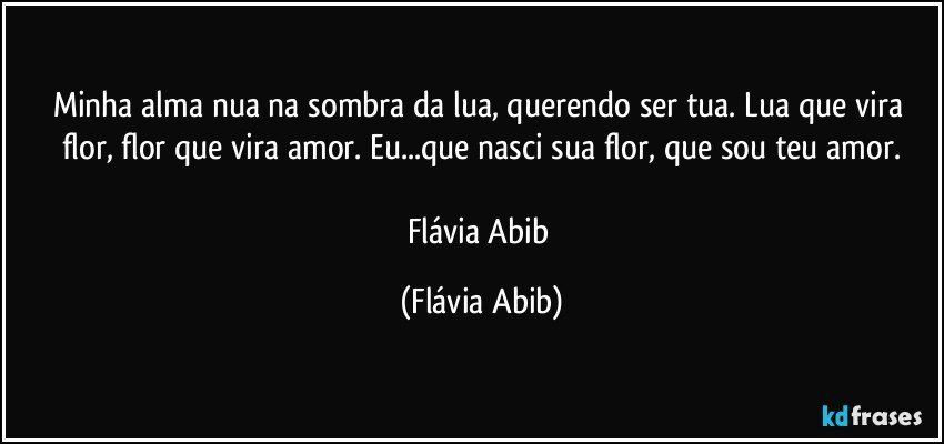 Minha alma nua na sombra da lua, querendo ser tua. Lua que vira flor, flor que vira amor. Eu...que nasci sua flor, que sou teu amor.

Flávia Abib (Flávia Abib)