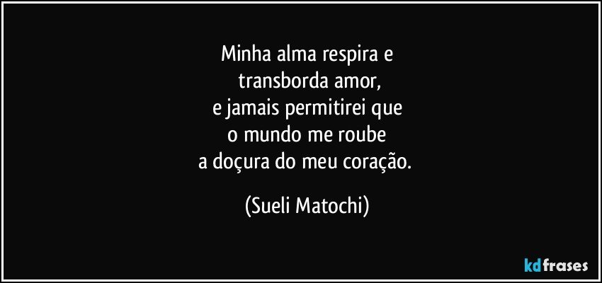 Minha alma respira e
 transborda amor,
e jamais permitirei que
 o mundo me roube 
a doçura do meu coração. (Sueli Matochi)