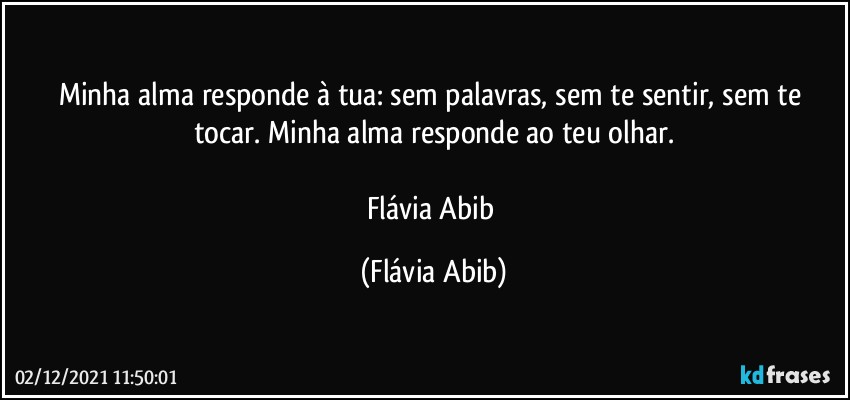 Minha alma responde à tua: sem palavras, sem te sentir, sem te tocar. Minha alma responde ao teu olhar.

Flávia Abib (Flávia Abib)