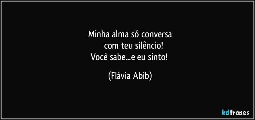 Minha alma só conversa
           com teu silêncio!
Você sabe...e eu sinto! (Flávia Abib)