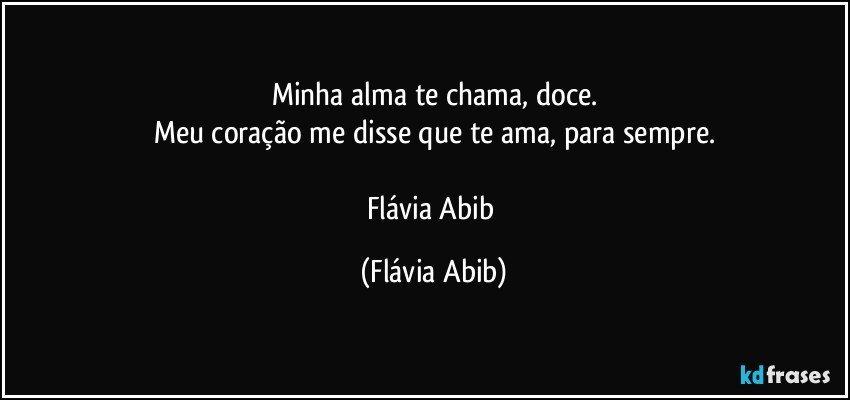 Minha alma te chama, doce.
Meu coração me disse que te ama, para sempre.

Flávia Abib (Flávia Abib)