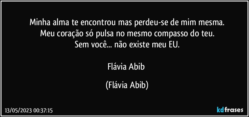 Minha alma te encontrou mas perdeu-se de mim mesma.
Meu coração só pulsa no mesmo compasso do teu.
Sem você... não existe meu EU.

Flávia Abib (Flávia Abib)