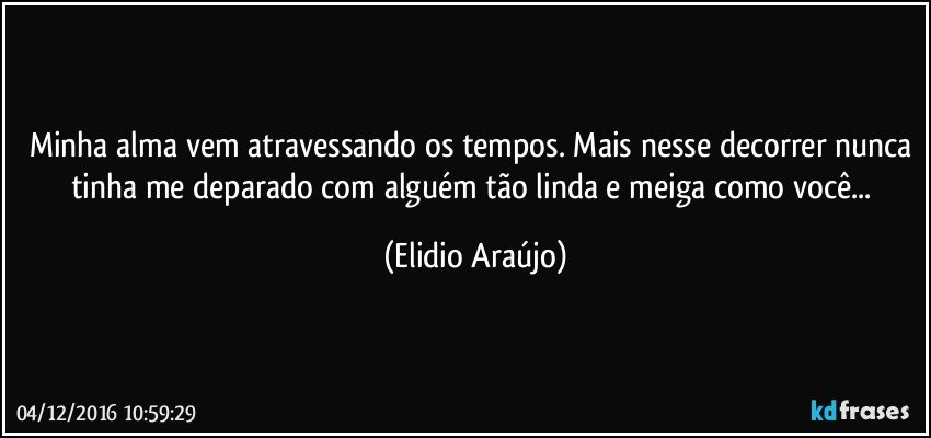 Minha alma vem atravessando os tempos. Mais nesse decorrer nunca tinha me deparado com alguém tão linda e meiga como você... (Elidio Araújo)