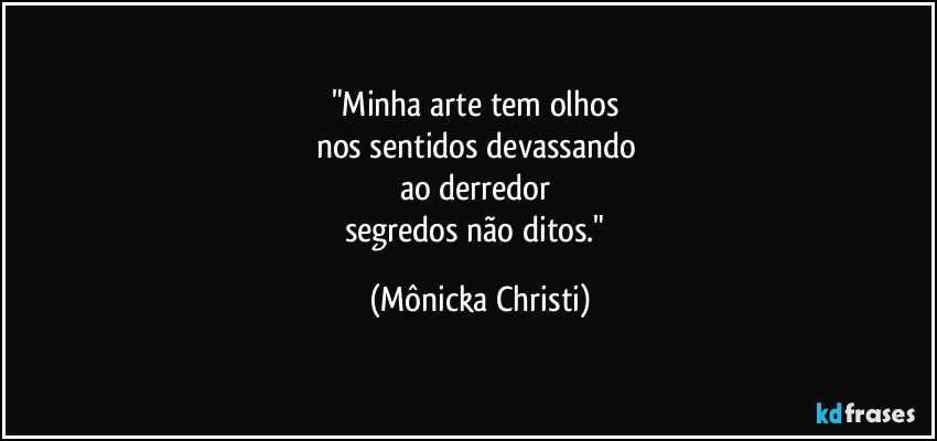 "Minha arte tem olhos 
nos sentidos devassando 
ao derredor 
segredos não ditos." (Mônicka Christi)