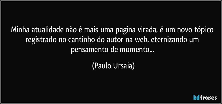 Minha atualidade não é mais uma pagina virada, é um novo tópico registrado no cantinho do autor na web, eternizando um pensamento de momento... (Paulo Ursaia)