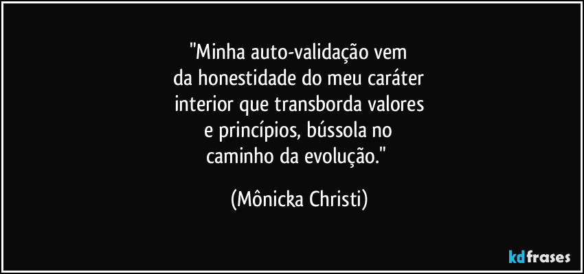 "Minha auto-validação vem
da honestidade do meu caráter
interior que transborda valores
e princípios, bússola no
caminho da evolução." (Mônicka Christi)