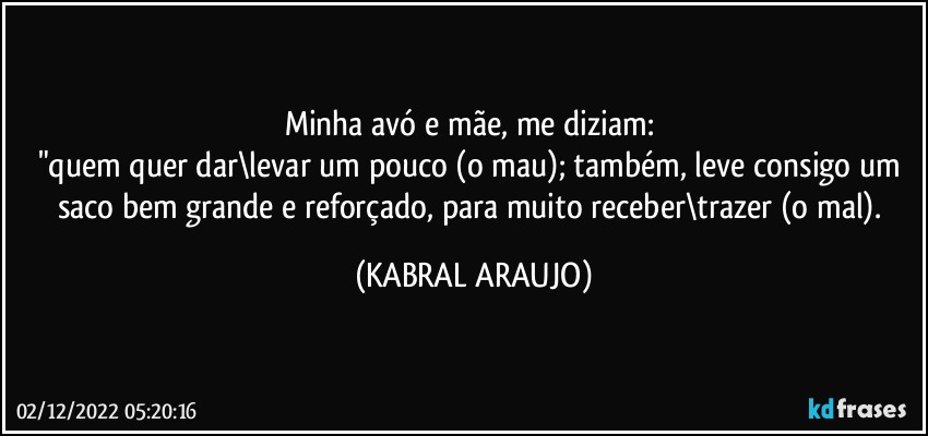 Minha avó e mãe, me diziam: 
"quem quer dar\levar um pouco (o mau); também, leve consigo um saco bem grande e reforçado, para muito receber\trazer (o mal). (KABRAL ARAUJO)