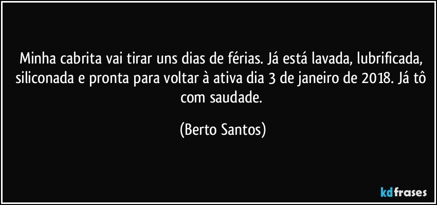 Minha cabrita vai tirar uns dias de férias. Já está lavada, lubrificada, siliconada e pronta para voltar à ativa dia 3 de janeiro de 2018. Já tô com saudade. (Berto Santos)