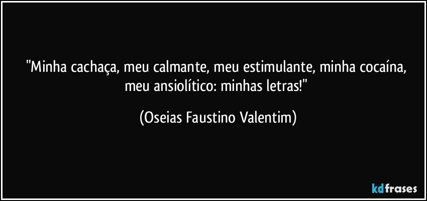 "Minha cachaça, meu calmante, meu estimulante, minha cocaína, meu ansiolítico: minhas letras!" (Oseias Faustino Valentim)