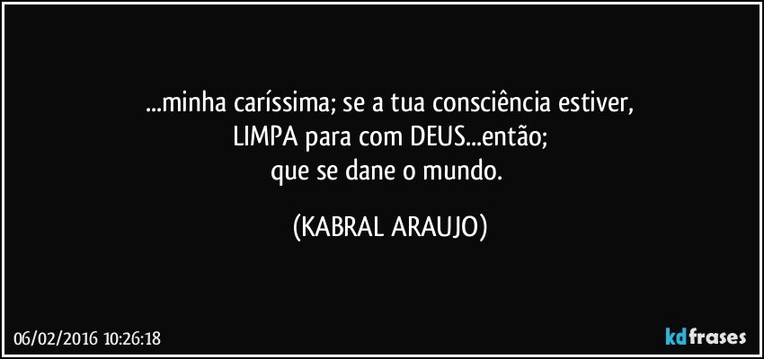 ...minha caríssima; se a tua consciência estiver,
LIMPA para com DEUS...então;
que se dane o mundo. (KABRAL ARAUJO)