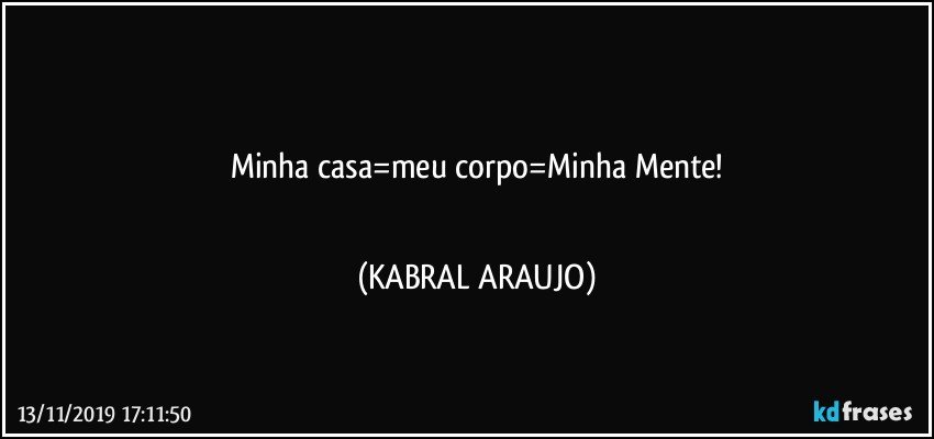 ■■■
Minha casa=meu corpo=Minha Mente!
■■■ (KABRAL ARAUJO)