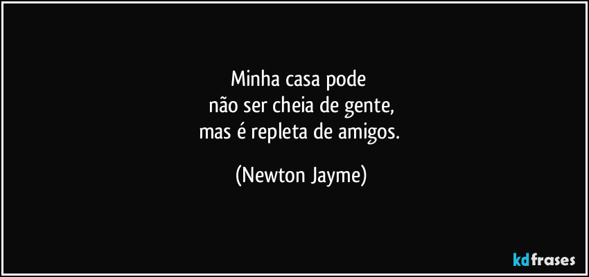 Minha casa pode 
não ser cheia de gente,
mas é repleta de amigos. (Newton Jayme)