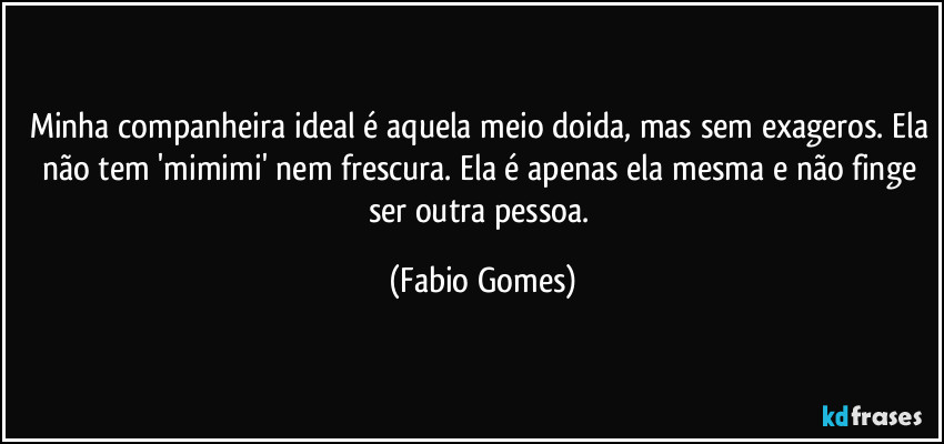 Minha companheira ideal é aquela meio doida, mas sem exageros. Ela não tem 'mimimi' nem frescura. Ela é apenas ela mesma e não finge ser outra pessoa. (Fabio Gomes)