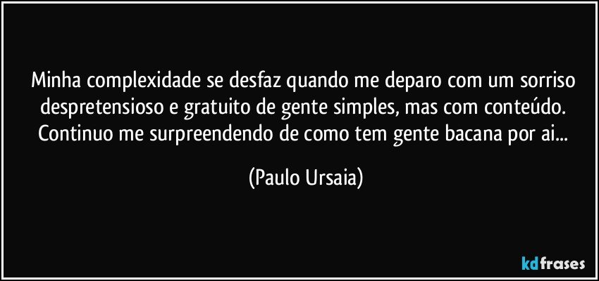 Minha complexidade se desfaz quando me deparo com um sorriso despretensioso e gratuito de gente simples, mas com conteúdo. 
Continuo me surpreendendo de como tem gente bacana por ai... (Paulo Ursaia)