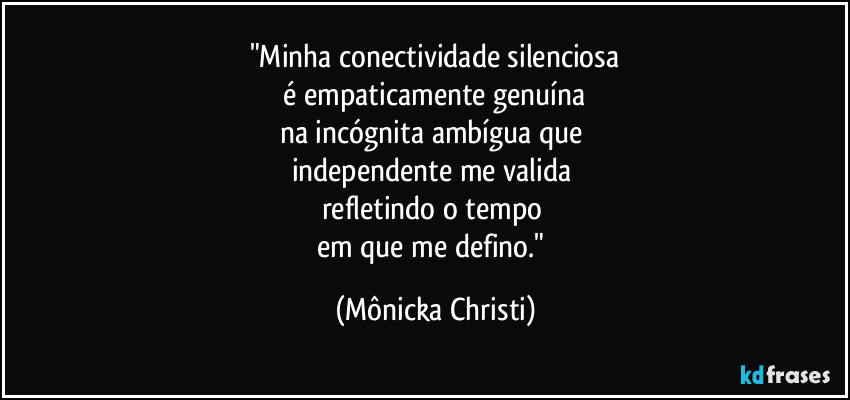 "Minha conectividade silenciosa
 é empaticamente genuína 
na incógnita ambígua que 
independente me valida 
refletindo o tempo 
em que me defino." (Mônicka Christi)
