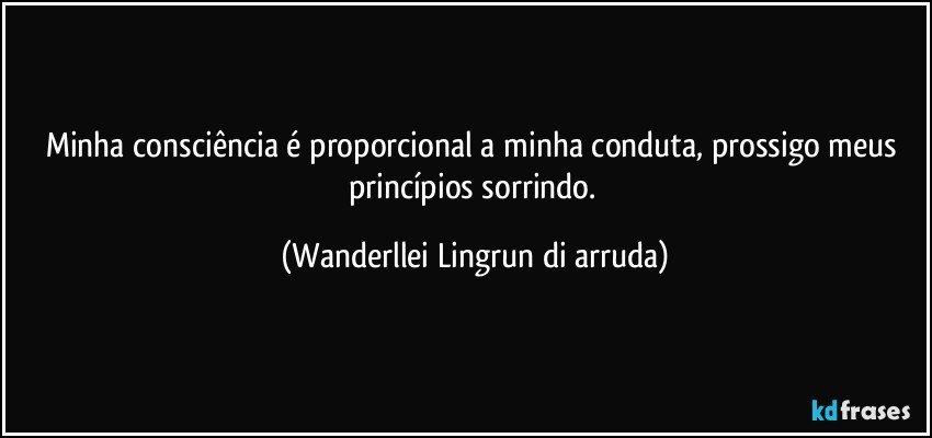 Minha consciência é proporcional a minha conduta, prossigo meus princípios sorrindo. (Wanderllei Lingrun di arruda)