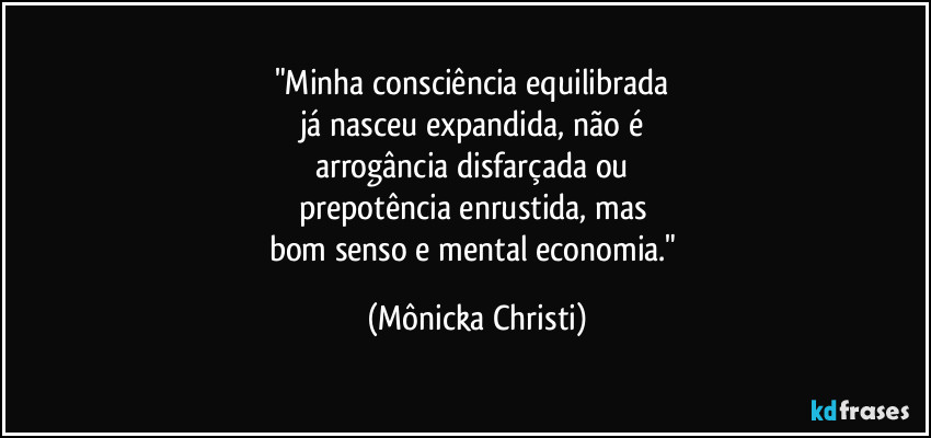"Minha consciência equilibrada
já nasceu expandida, não é
arrogância disfarçada ou
prepotência enrustida, mas
bom senso e mental economia." (Mônicka Christi)