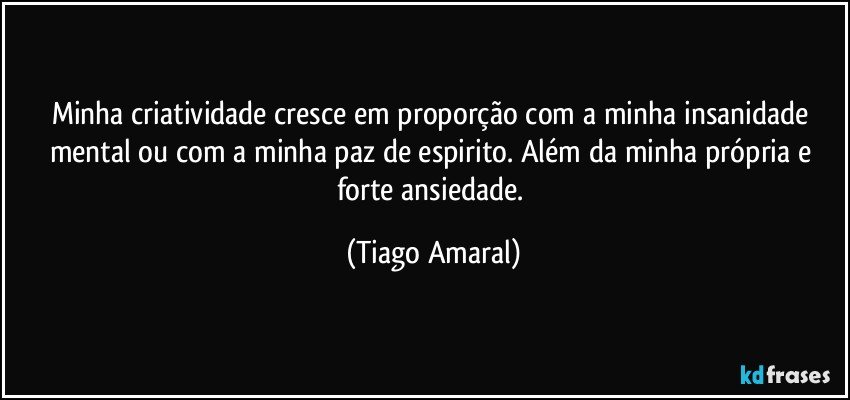 Minha criatividade cresce em proporção com a minha insanidade mental ou com a minha paz de espirito. Além da minha própria e forte ansiedade. (Tiago Amaral)