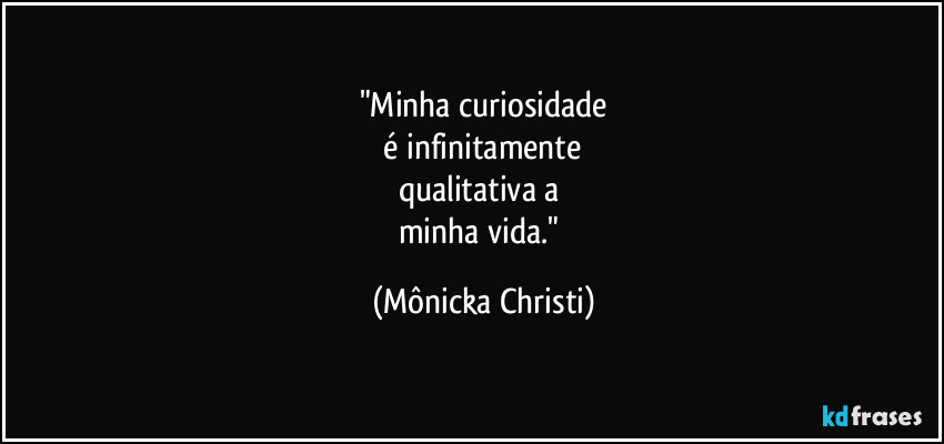 "Minha curiosidade
 é infinitamente 
qualitativa a 
minha vida." (Mônicka Christi)