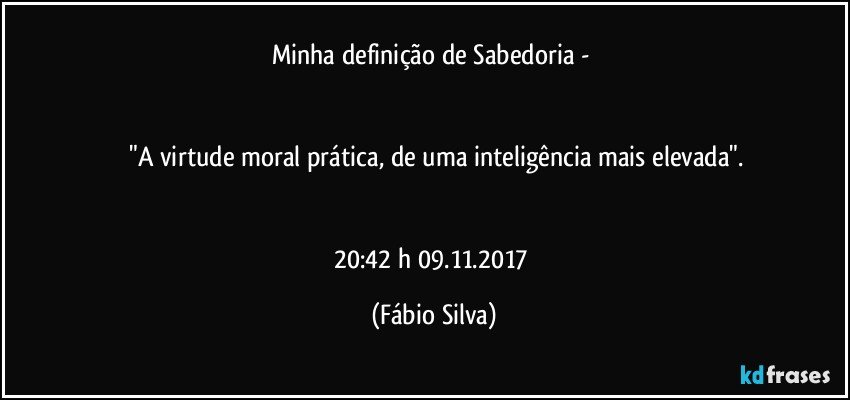 Minha definição de Sabedoria - 


 "A virtude moral prática, de uma inteligência mais elevada".


20:42 h  09.11.2017 (Fábio Silva)