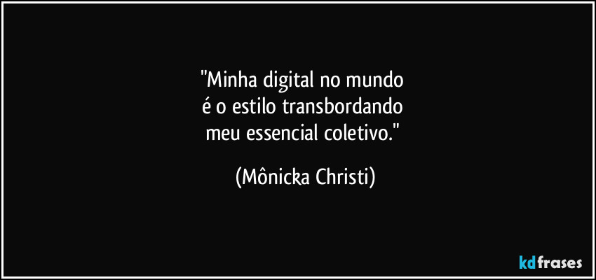 "Minha digital no mundo 
é o estilo transbordando 
meu essencial coletivo." (Mônicka Christi)