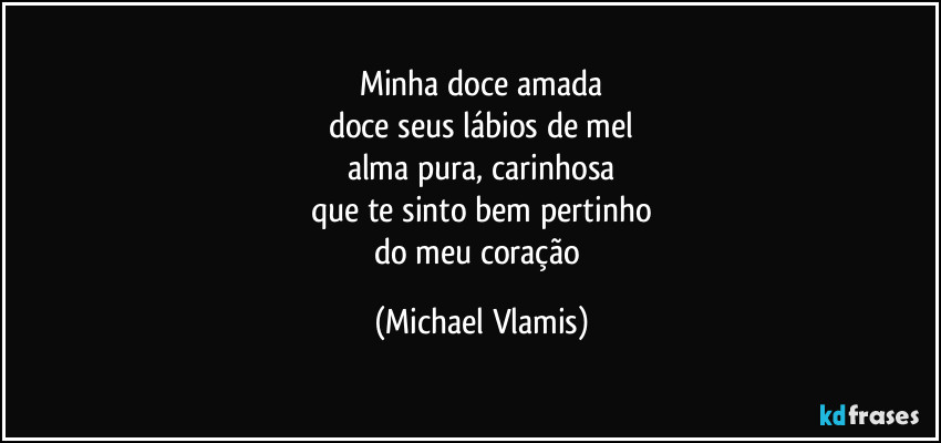Minha doce amada
doce seus lábios de mel
alma pura, carinhosa
que te sinto bem pertinho
do meu coração (Michael Vlamis)