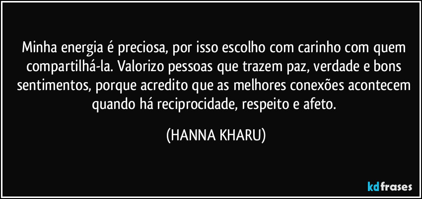 Minha energia é preciosa, por isso escolho com carinho com quem compartilhá-la. Valorizo pessoas que trazem paz, verdade e bons sentimentos, porque acredito que as melhores conexões acontecem quando há reciprocidade, respeito e afeto. (HANNA KHARU)
