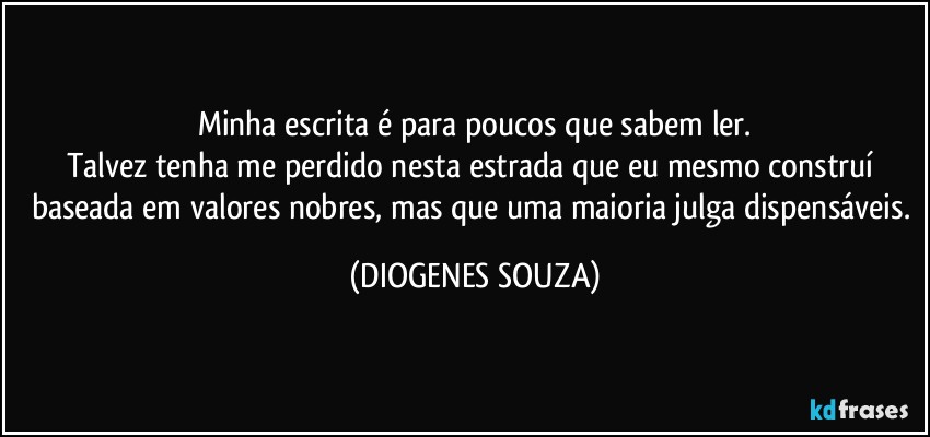 Minha escrita é para poucos que sabem ler.
Talvez tenha me perdido nesta estrada que eu mesmo construí baseada em valores nobres, mas que uma maioria julga dispensáveis. (DIOGENES SOUZA)