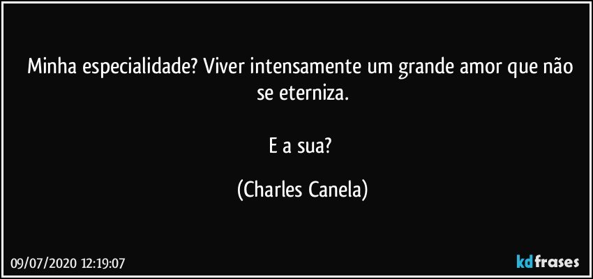 Minha especialidade? Viver intensamente um grande amor que não se eterniza.

E a sua? (Charles Canela)