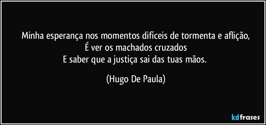 Minha esperança nos momentos difíceis de tormenta e aflição,
É ver os machados cruzados
E saber que a justiça sai das tuas mãos. (Hugo De Paula)