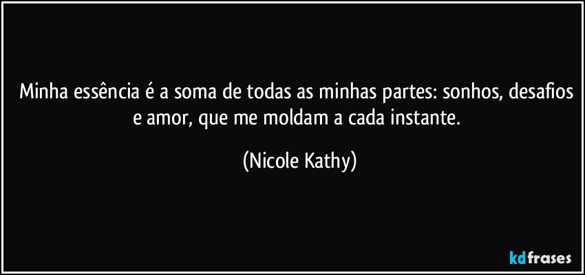 Minha essência é a soma de todas as minhas partes: sonhos, desafios e amor, que me moldam a cada instante. (Nicole Kathy)