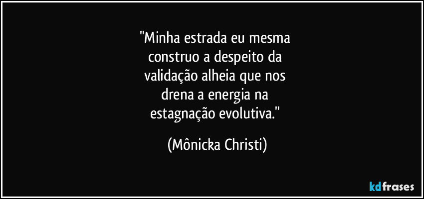 "Minha estrada eu mesma
construo a despeito da
validação alheia que nos
drena a energia na
estagnação evolutiva." (Mônicka Christi)