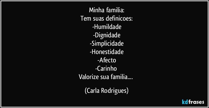 Minha familia:
Tem suas definicoes:
-Humildade
-Dignidade
-Simplicidade
-Honestidade
-Afecto
-Carinho 
Valorize sua familia... (Carla Rodrigues)